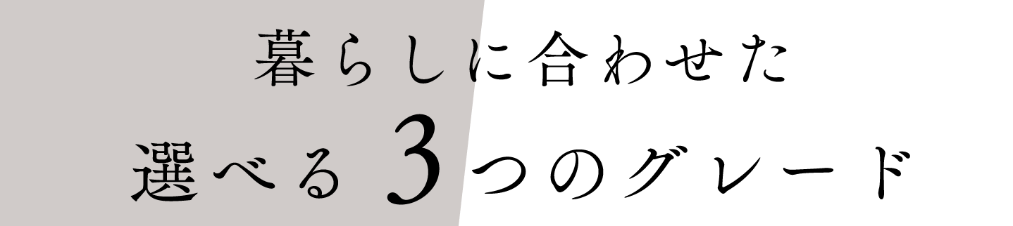暮らしに合わせた選べる３つのグレード
