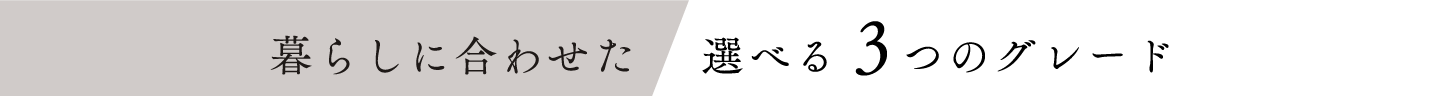 暮らしに合わせた選べる３つのグレード