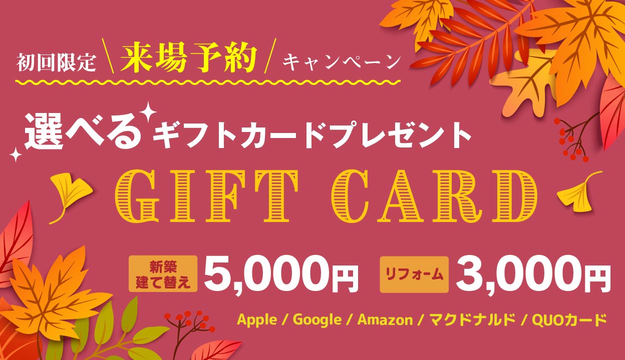 初回限定来場予約キャンペーン 選べるギフトカードプレゼント！新築・建替相談5,000円リフォーム3,000円